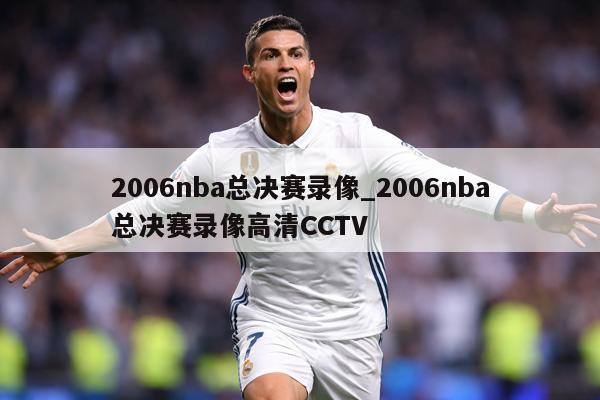 2006nba总决赛录像_2006nba总决赛录像高清CCTV
