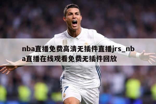 nba直播免费高清无插件直播jrs_nba直播在线观看免费无插件回放