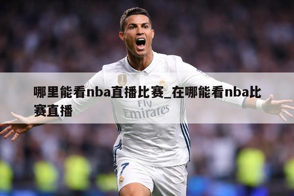哪里能看nba直播比赛_在哪能看nba比赛直播