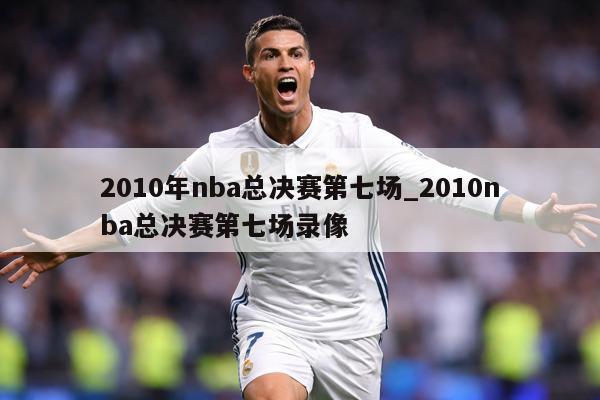 2010年nba总决赛第七场_2010nba总决赛第七场录像