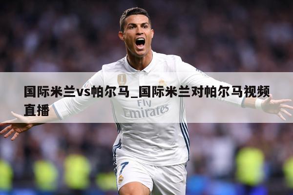 国际米兰vs帕尔马_国际米兰对帕尔马视频直播