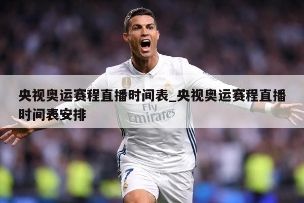 央视奥运赛程直播时间表_央视奥运赛程直播时间表安排