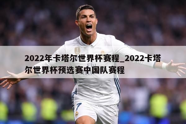 2022年卡塔尔世界杯赛程_2022卡塔尔世界杯预选赛中国队赛程