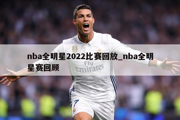nba全明星2022比赛回放_nba全明星赛回顾