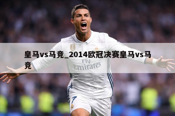皇马vs马竞_2014欧冠决赛皇马vs马竞