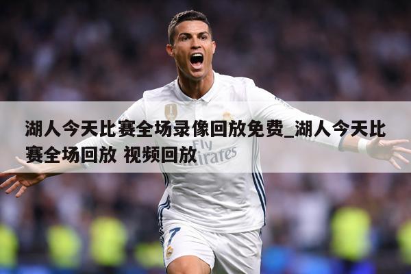 湖人今天比赛全场录像回放免费_湖人今天比赛全场回放 视频回放