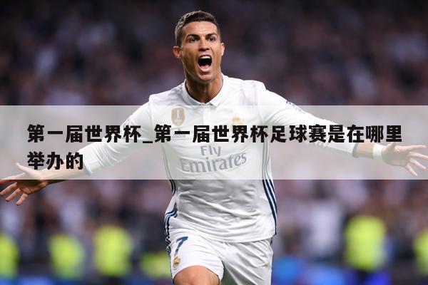 第一届世界杯_第一届世界杯足球赛是在哪里举办的