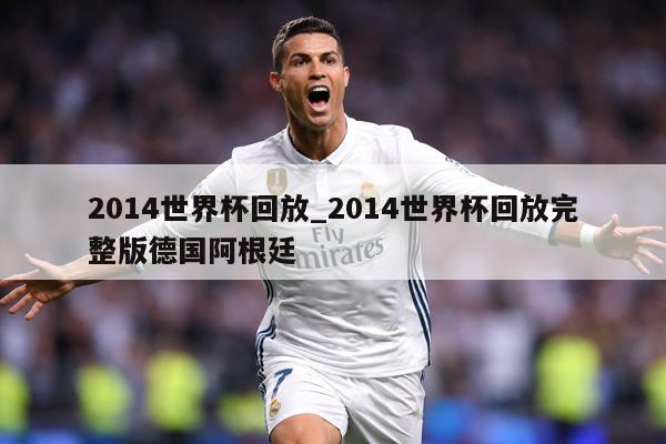 2014世界杯回放_2014世界杯回放完整版德国阿根廷