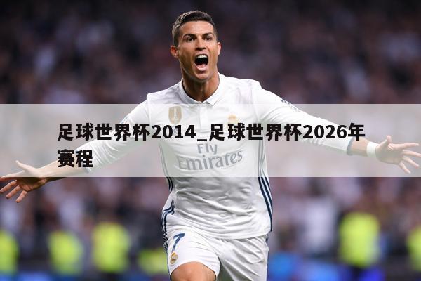 足球世界杯2014_足球世界杯2026年赛程
