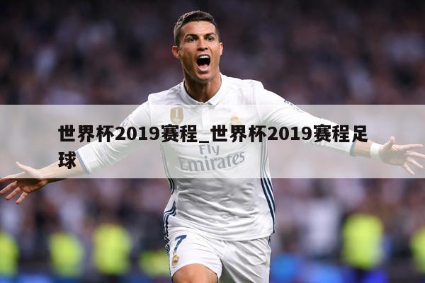 世界杯2019赛程_世界杯2019赛程足球