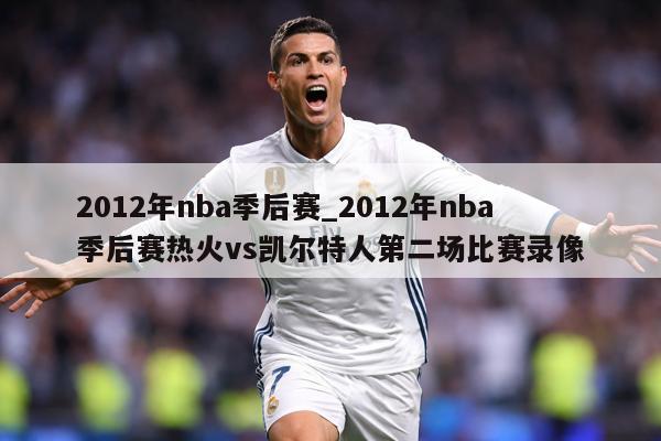 2012年nba季后赛_2012年nba季后赛热火vs凯尔特人第二场比赛录像