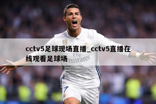 cctv5足球现场直播_cctv5直播在线观看足球场