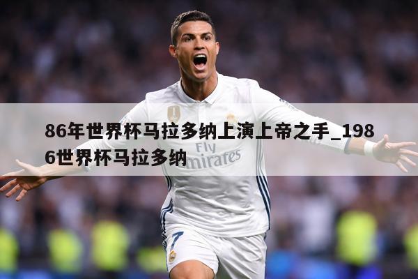 86年世界杯马拉多纳上演上帝之手_1986世界杯马拉多纳