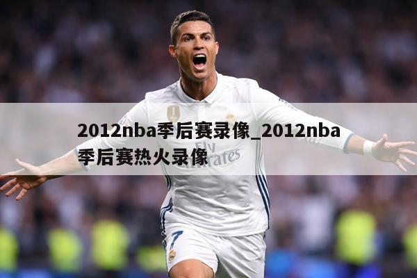 2012nba季后赛录像_2012nba季后赛热火录像