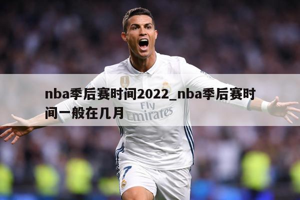 nba季后赛时间2022_nba季后赛时间一般在几月