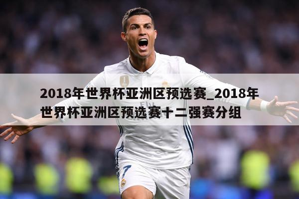 2018年世界杯亚洲区预选赛_2018年世界杯亚洲区预选赛十二强赛分组