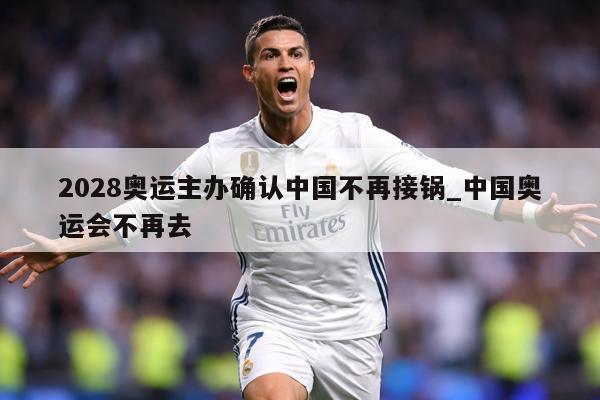 2028奥运主办确认中国不再接锅_中国奥运会不再去