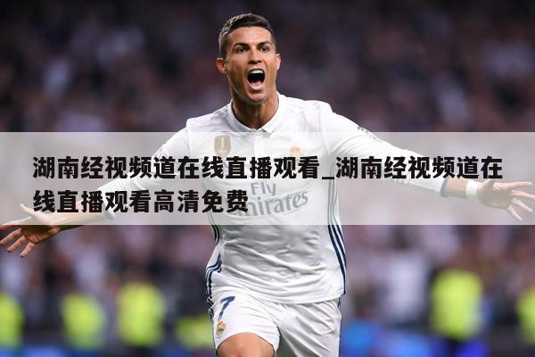湖南经视频道在线直播观看_湖南经视频道在线直播观看高清免费