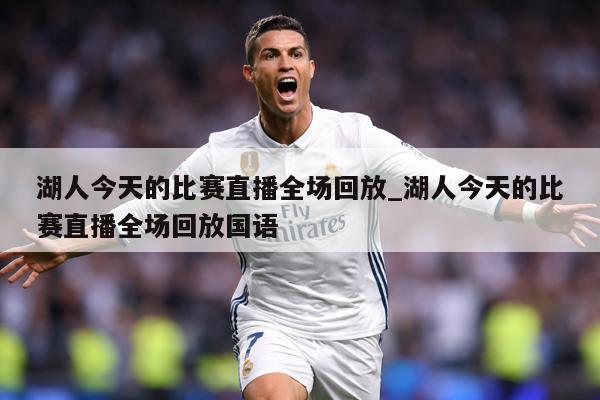 湖人今天的比赛直播全场回放_湖人今天的比赛直播全场回放国语