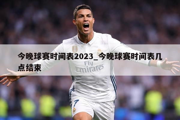 今晚球赛时间表2023_今晚球赛时间表几点结束