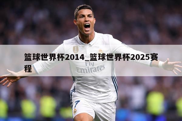 篮球世界杯2014_篮球世界杯2025赛程