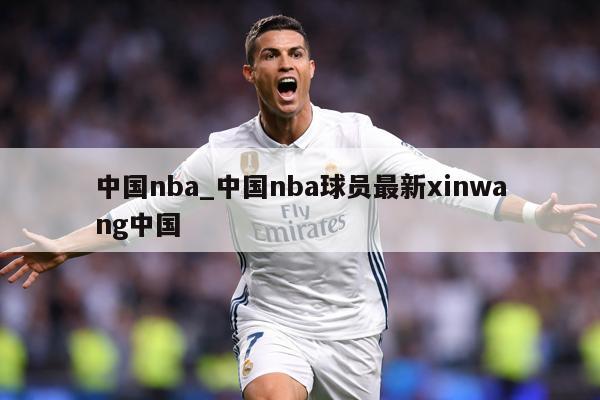 中国nba_中国nba球员最新xinwang中国