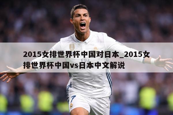 2015女排世界杯中国对日本_2015女排世界杯中国vs日本中文解说