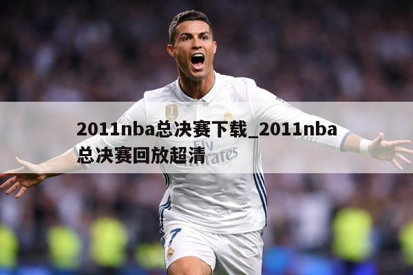 2011nba总决赛下载_2011nba总决赛回放超清