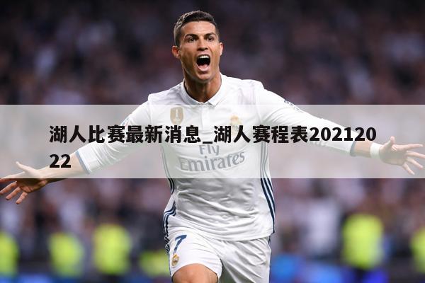 湖人比赛最新消息_湖人赛程表20212022