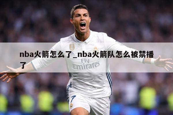 nba火箭怎么了_nba火箭队怎么被禁播了
