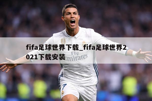 fifa足球世界下载_fifa足球世界2021下载安装