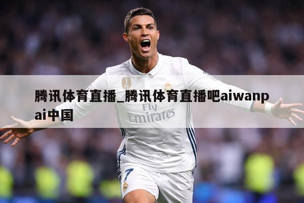 腾讯体育直播_腾讯体育直播吧aiwanpai中国