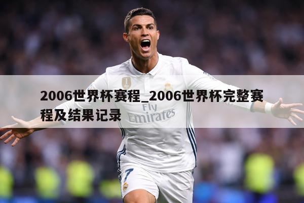 2006世界杯赛程_2006世界杯完整赛程及结果记录