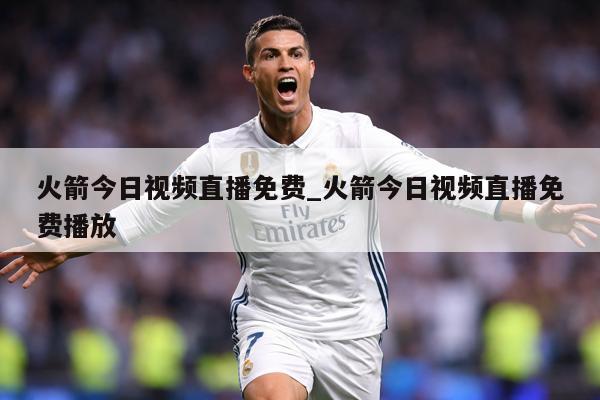 火箭今日视频直播免费_火箭今日视频直播免费播放