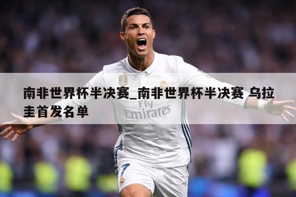 南非世界杯半决赛_南非世界杯半决赛 乌拉圭首发名单
