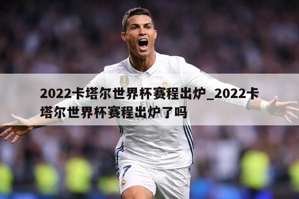 2022卡塔尔世界杯赛程出炉_2022卡塔尔世界杯赛程出炉了吗