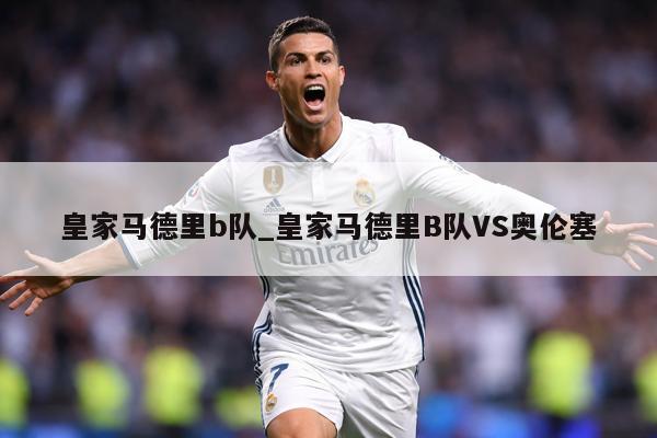 皇家马德里b队_皇家马德里B队VS奥伦塞