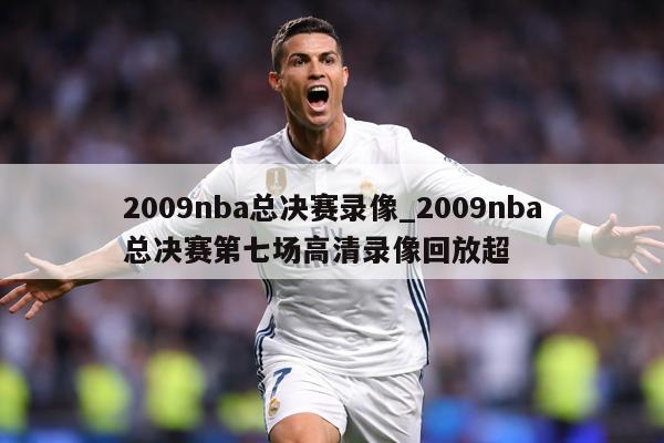 2009nba总决赛录像_2009nba总决赛第七场高清录像回放超