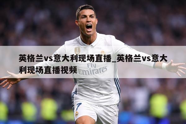 英格兰vs意大利现场直播_英格兰vs意大利现场直播视频