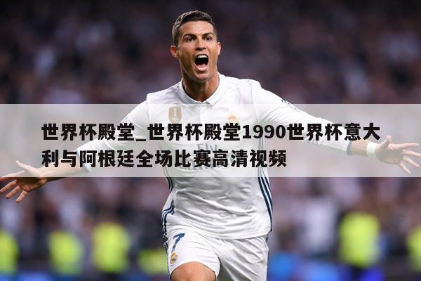 世界杯殿堂_世界杯殿堂1990世界杯意大利与阿根廷全场比赛高清视频