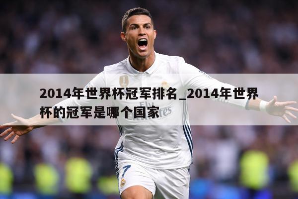 2014年世界杯冠军排名_2014年世界杯的冠军是哪个国家