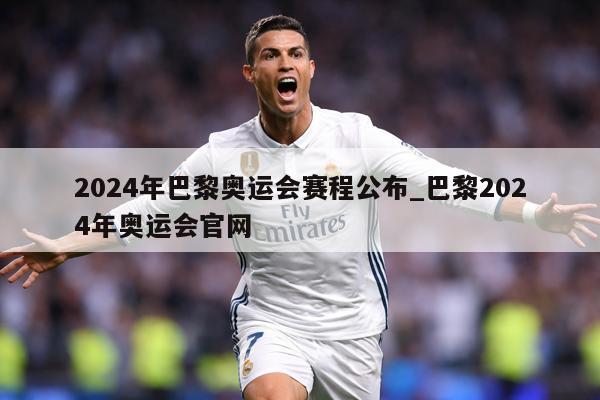 2024年巴黎奥运会赛程公布_巴黎2024年奥运会官网