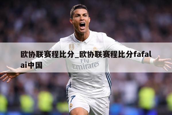 欧协联赛程比分_欧协联赛程比分fafalai中国