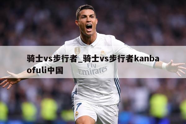 骑士vs步行者_骑士vs步行者kanbaofuli中国