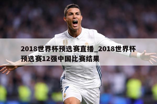2018世界杯预选赛直播_2018世界杯预选赛12强中国比赛结果