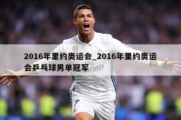 2016年里约奥运会_2016年里约奥运会乒乓球男单冠军