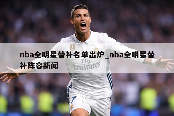 nba全明星替补名单出炉_nba全明星替补阵容新闻
