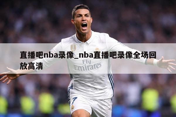 直播吧nba录像_nba直播吧录像全场回放高清