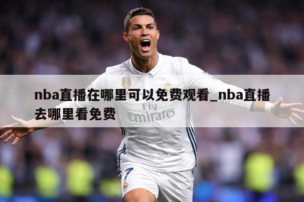 nba直播在哪里可以免费观看_nba直播去哪里看免费