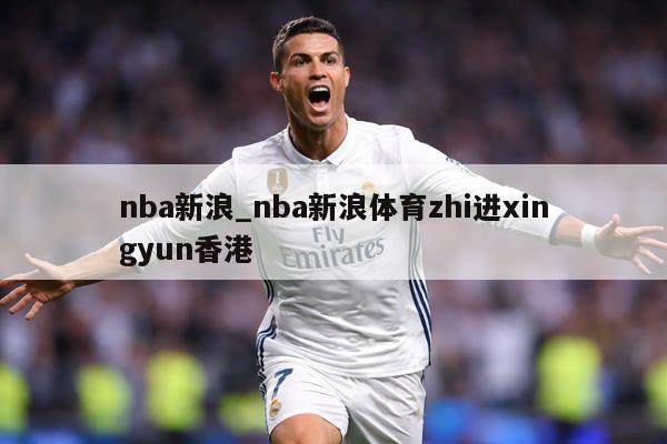 nba新浪_nba新浪体育zhi进xingyun香港
